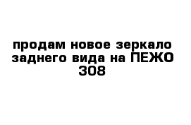 продам новое зеркало заднего вида на ПЕЖО 308